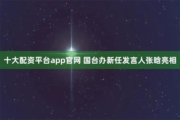 十大配资平台app官网 国台办新任发言人张晗亮相