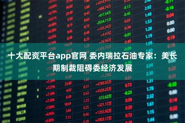 十大配资平台app官网 委内瑞拉石油专家：美长期制裁阻碍委经济发展