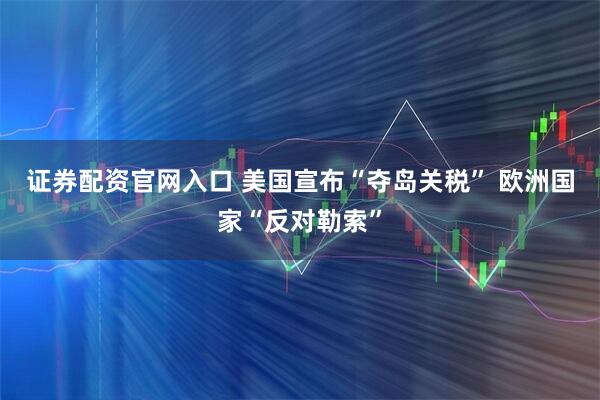 证券配资官网入口 美国宣布“夺岛关税” 欧洲国家“反对勒索”