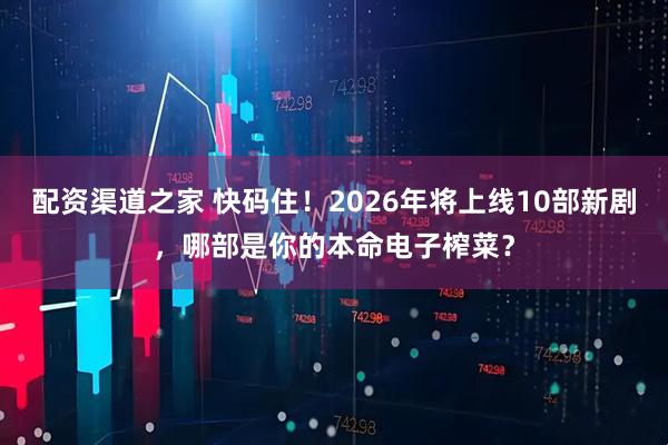 配资渠道之家 快码住！2026年将上线10部新剧，哪部是你的本命电子榨菜？
