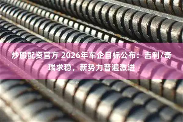 炒股配资官方 2026年车企目标公布：吉利/奇瑞求稳，新势力普遍激进