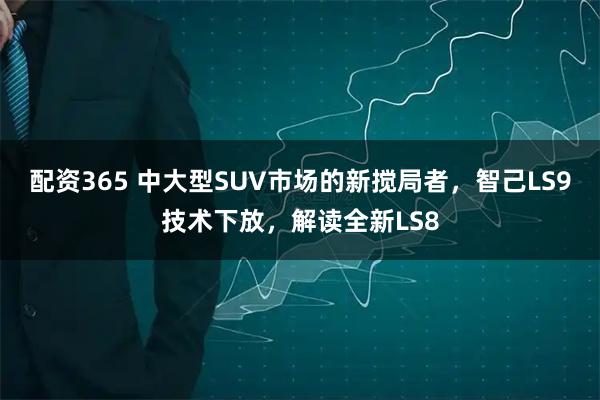 配资365 中大型SUV市场的新搅局者，智己LS9技术下放，解读全新LS8