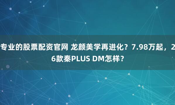 专业的股票配资官网 龙颜美学再进化？7.98万起，26款秦PLUS DM怎样？