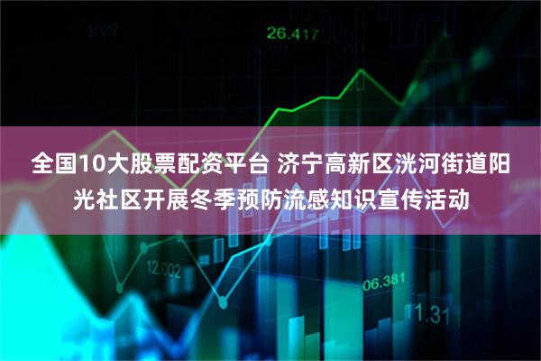 全国10大股票配资平台 济宁高新区洸河街道阳光社区开展冬季预防流感知识宣传活动