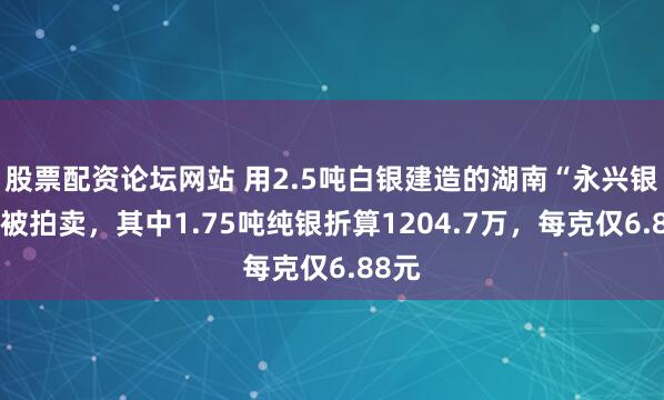 股票配资论坛网站 用2.5吨白银建造的湖南“永兴银楼”被拍卖，其中1.75吨纯银折算1204.7万，每克仅6.88元