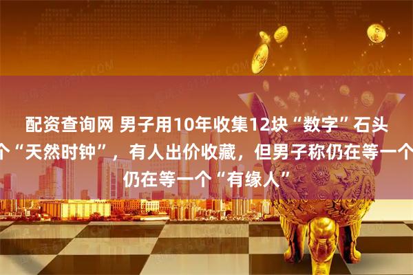 配资查询网 男子用10年收集12块“数字”石头，拼出一个“天然时钟”，有人出价收藏，但男子称仍在等一个“有缘人”