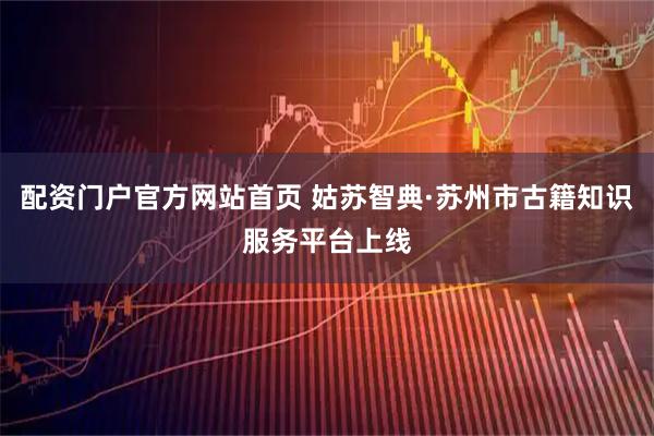 配资门户官方网站首页 姑苏智典·苏州市古籍知识服务平台上线