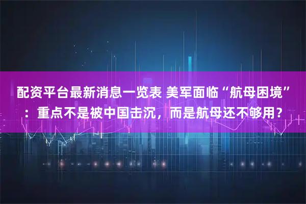 配资平台最新消息一览表 美军面临“航母困境”：重点不是被中国击沉，而是航母还不够用？