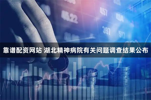 靠谱配资网站 湖北精神病院有关问题调查结果公布