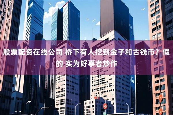 股票配资在线公司 桥下有人挖到金子和古钱币？假的 实为好事者炒作