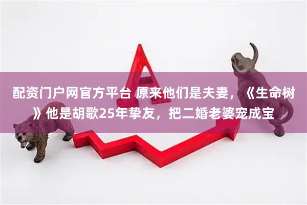 配资门户网官方平台 原来他们是夫妻，《生命树》他是胡歌25年挚友，把二婚老婆宠成宝