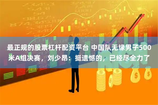 最正规的股票杠杆配资平台 中国队无缘男子500米A组决赛，刘少昂：挺遗憾的，已经尽全力了