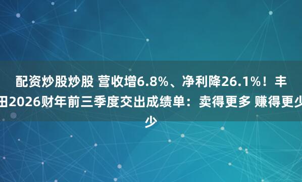 配资炒股炒股 营收增6.8%、净利降26.1%!丰田2026财年前三季度交出成绩单:卖得更多 赚得更少