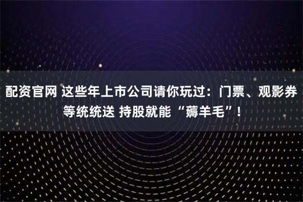 配资官网 这些年上市公司请你玩过：门票、观影券等统统送 持股就能 “薅羊毛”！