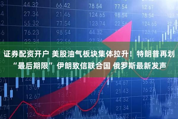 证券配资开户 美股油气板块集体拉升！特朗普再划“最后期限” 伊朗致信联合国 俄罗斯最新发声