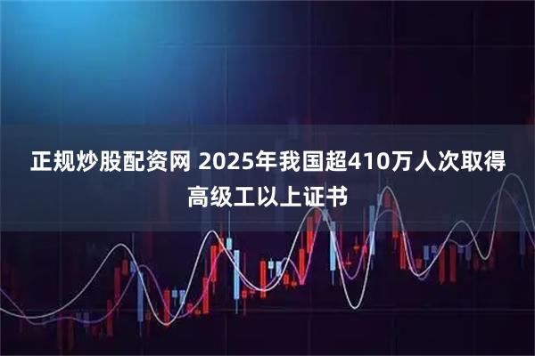 正规炒股配资网 2025年我国超410万人次取得高级工以上证书