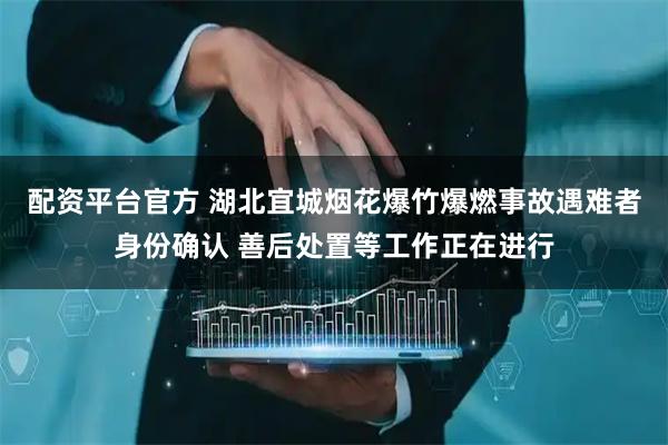 配资平台官方 湖北宜城烟花爆竹爆燃事故遇难者身份确认 善后处置等工作正在进行