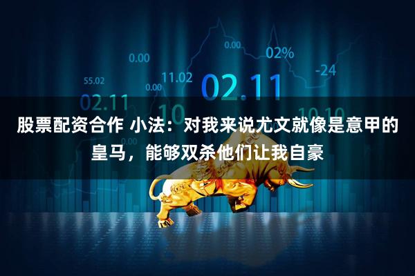 股票配资合作 小法：对我来说尤文就像是意甲的皇马，能够双杀他们让我自豪