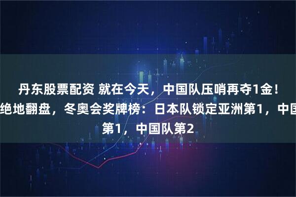 丹东股票配资 就在今天，中国队压哨再夺1金！谷爱凌绝地翻盘，冬奥会奖牌榜：日本队锁定亚洲第1，中国队第2