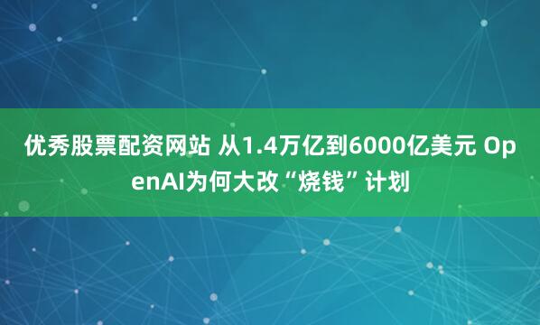 优秀股票配资网站 从1.4万亿到6000亿美元 OpenAI为何大改“烧钱”计划