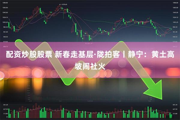 配资炒股股票 新春走基层·陇拍客丨静宁：黄土高坡闹社火