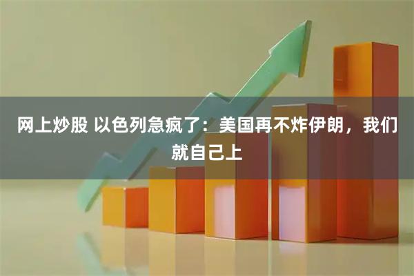 网上炒股 以色列急疯了：美国再不炸伊朗，我们就自己上