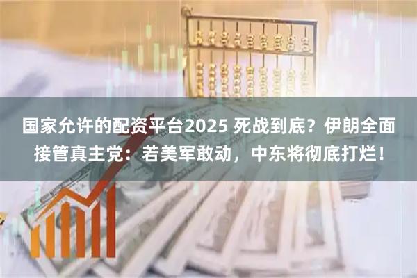 国家允许的配资平台2025 死战到底？伊朗全面接管真主党：若美军敢动，中东将彻底打烂！
