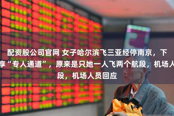 配资股公司官网 女子哈尔滨飞三亚经停南京,下廊桥独享“专人通道”,原来是只她一人飞两个航段,机场人员回应