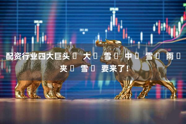 配资行业四大巨头 ҈ 大 ҈ 雪 ҈ 中 ҈ 雪 ҈ 雨 ҈ 夹 ҈ 雪 ҈ 要来了！