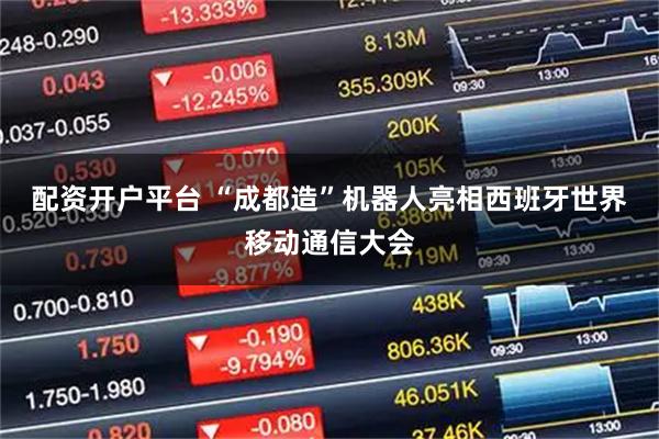 配资开户平台 “成都造”机器人亮相西班牙世界移动通信大会