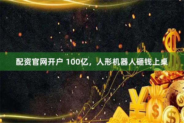 配资官网开户 100亿，人形机器人砸钱上桌