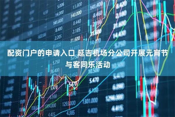 配资门户的申请入口 延吉机场分公司开展元宵节与客同乐活动