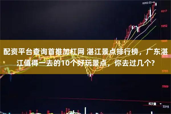 配资平台查询首推加杠网 湛江景点排行榜，广东湛江值得一去的10个好玩景点，你去过几个?