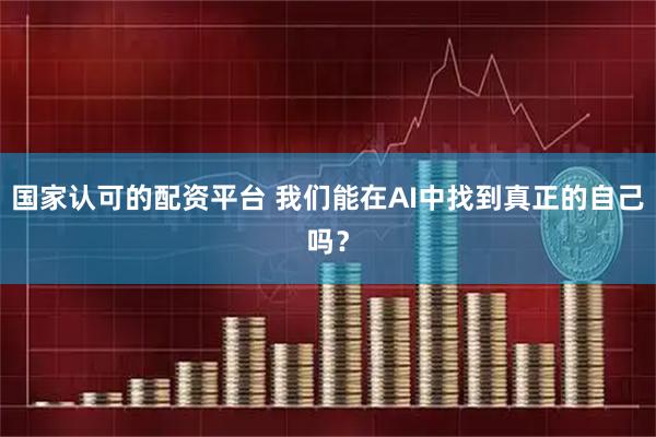 国家认可的配资平台 我们能在AI中找到真正的自己吗?