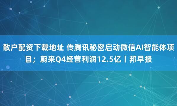 散户配资下载地址 传腾讯秘密启动微信AI智能体项目;蔚来Q4经营利润12.5亿丨邦早报