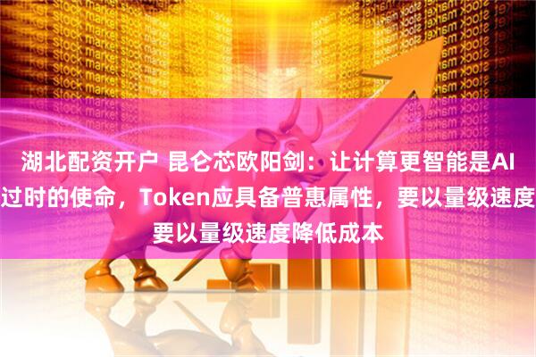 湖北配资开户 昆仑芯欧阳剑：让计算更智能是AI时代永不过时的使命，Token应具备普惠属性，要以量级速度降低成本