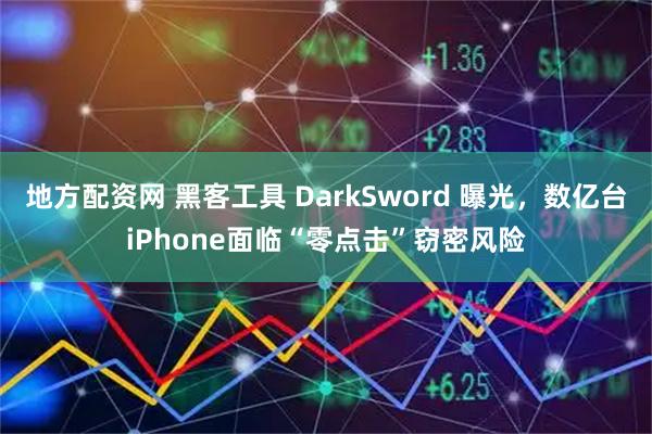地方配资网 黑客工具 DarkSword 曝光，数亿台iPhone面临“零点击”窃密风险