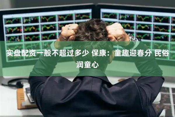 实盘配资一般不超过多少 保康:童趣迎春分 民俗润童心
