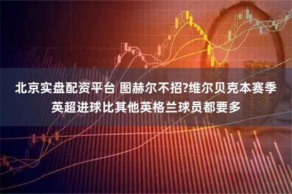 北京实盘配资平台 图赫尔不招?维尔贝克本赛季英超进球比其他英格兰球员都要多