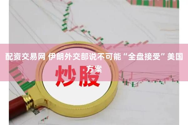 配资交易网 伊朗外交部说不可能“全盘接受”美国方案