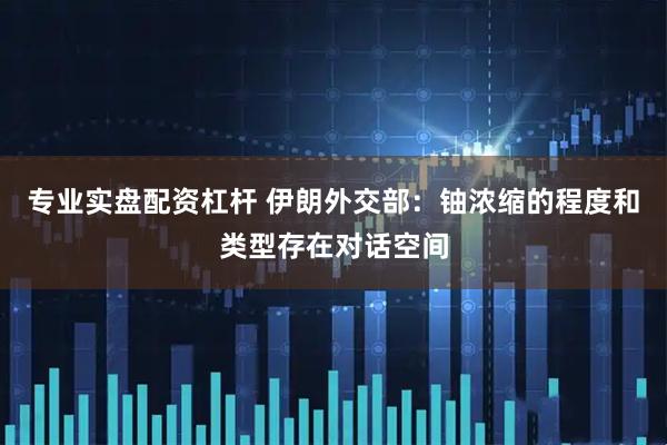 专业实盘配资杠杆 伊朗外交部：铀浓缩的程度和类型存在对话空间