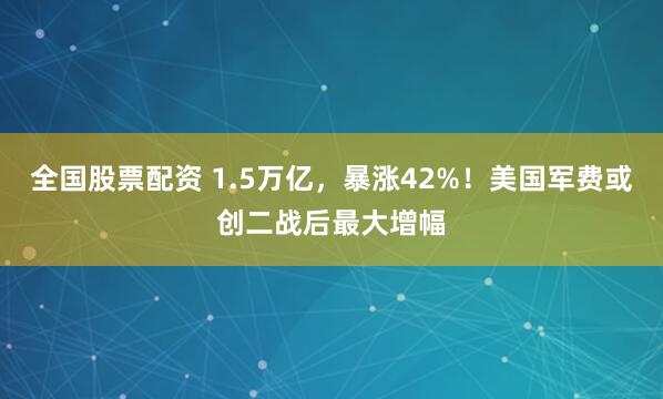 全国股票配资 1.5万亿，暴涨42%！美国军费或创二战后最大增幅