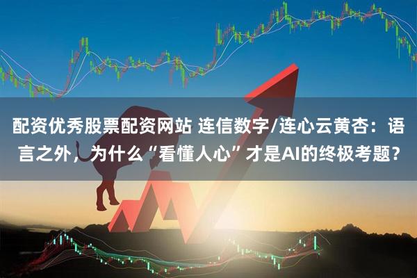 配资优秀股票配资网站 连信数字/连心云黄杏：语言之外，为什么“看懂人心”才是AI的终极考题？