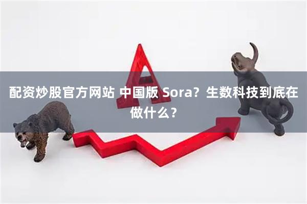 配资炒股官方网站 中国版 Sora？生数科技到底在做什么？