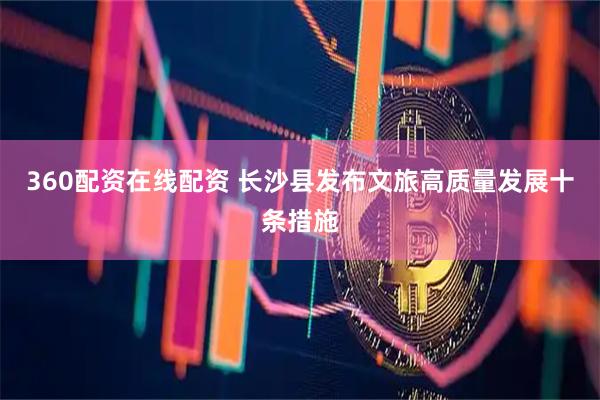 360配资在线配资 长沙县发布文旅高质量发展十条措施