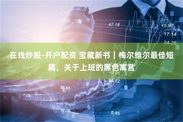 在线炒股-开户配资 宝藏新书｜梅尔维尔最佳短篇，关于上班的黑色寓言