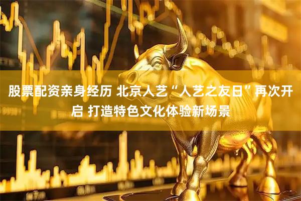 股票配资亲身经历 北京人艺“人艺之友日”再次开启 打造特色文化体验新场景